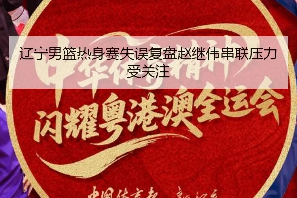 辽宁男篮热身赛失误复盘赵继伟串联压力受关注（KAIYUN）