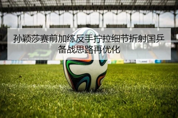 孙颖莎赛前加练反手拧拉细节折射国乒备战思路再优化 - KAIYUN