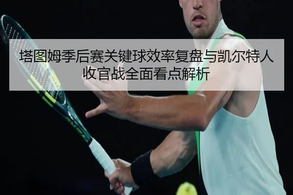 塔图姆季后赛关键球效率复盘与凯尔特人收官战全面看点解析（KAIYUN）