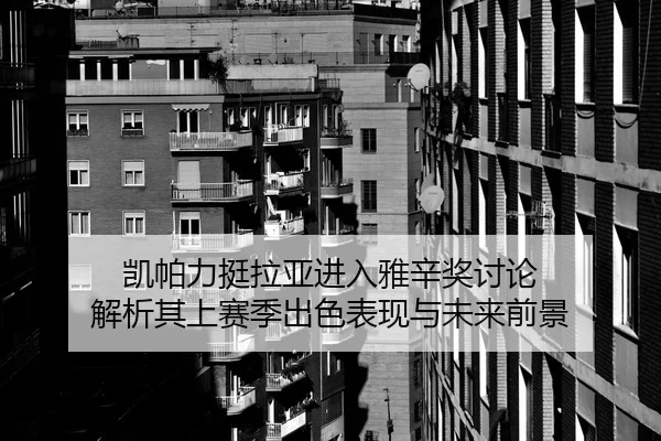凯帕力挺拉亚进入雅辛奖讨论 解析其上赛季出色表现与未来前景（KAIYUN）