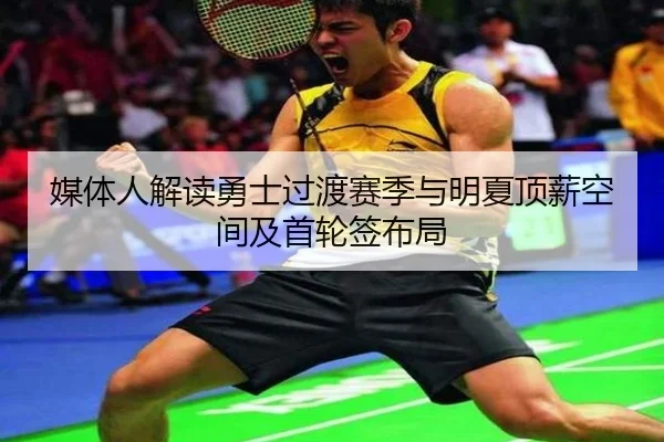 媒体人解读勇士过渡赛季与明夏顶薪空间及首轮签布局（KAIYUN）