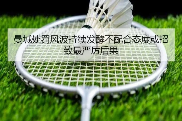 曼城处罚风波持续发酵不配合态度或招致最严厉后果（KAIYUN）